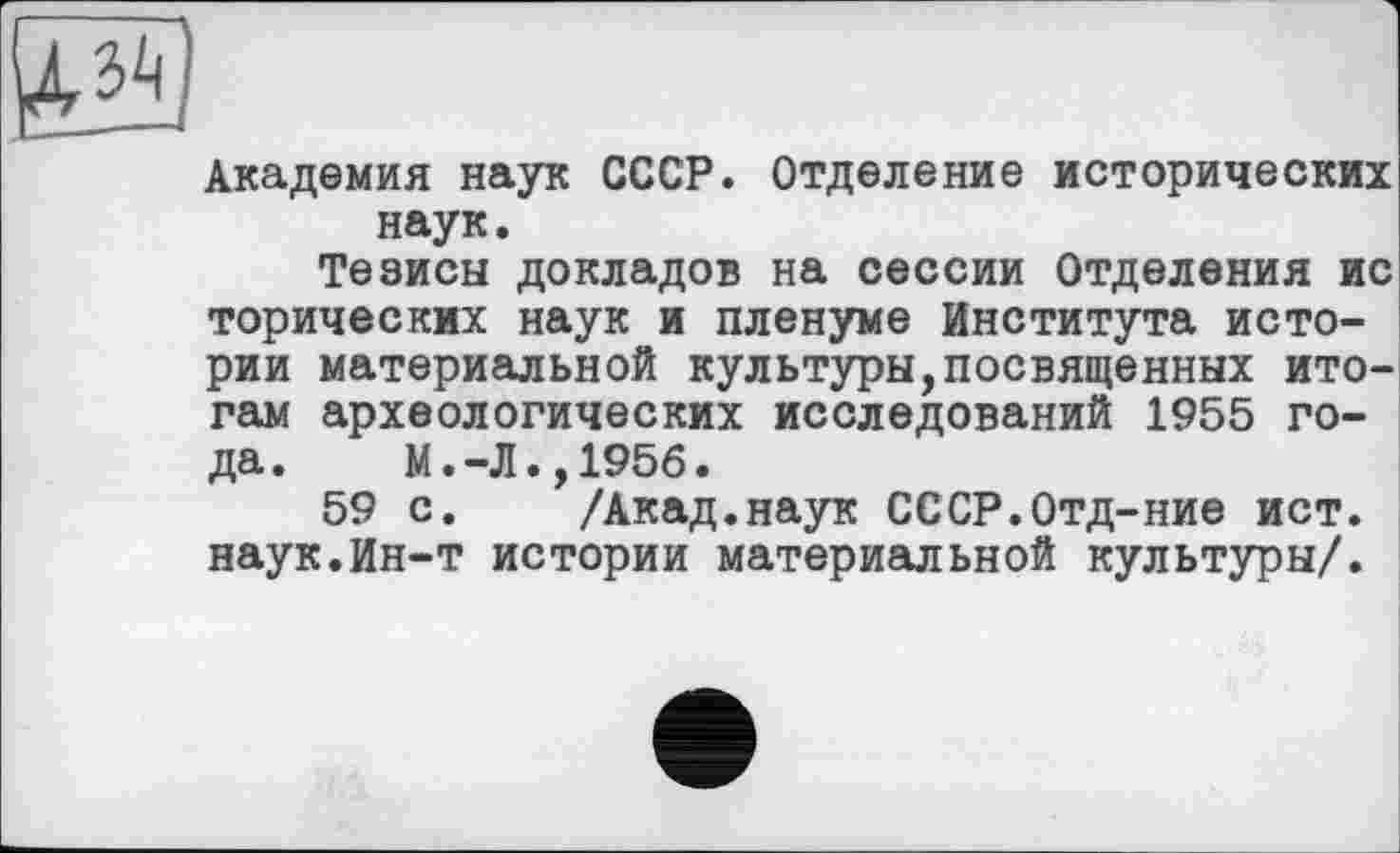 ﻿Академия наук СССР. Отделение исторических наук.
Тезисы докладов на сессии Отделения ис торических наук и пленуме Института истории материальной культуры,посвященных итогам археологических исследований 1955 года.	М.-Л.,1956.
59 с.	/Акад.наук СССР.Отд-ние ист.
наук.Ин-т истории материальной культуры/.